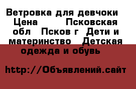 Ветровка для девчоки › Цена ­ 50 - Псковская обл., Псков г. Дети и материнство » Детская одежда и обувь   